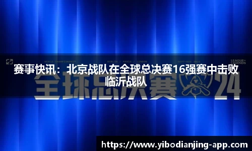 赛事快讯：北京战队在全球总决赛16强赛中击败临沂战队
