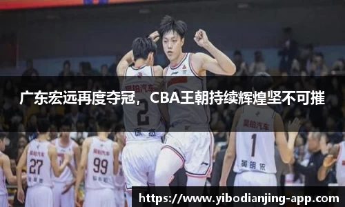 广东宏远再度夺冠，CBA王朝持续辉煌坚不可摧